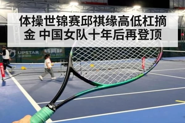 体操世锦赛邱祺缘高低杠摘金 中国女队十年后再登顶