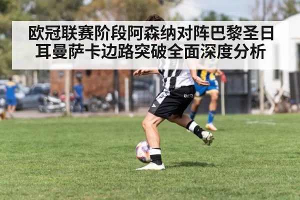 欧冠联赛阶段阿森纳对阵巴黎圣日耳曼萨卡边路突破全面深度分析