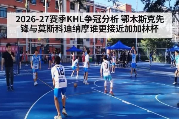 2026-27赛季KHL争冠分析 鄂木斯克先锋与莫斯科迪纳摩谁更接近加加林杯